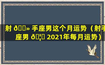 射 🌻 手座男这个月运势（射手座男 🦄 2021年每月运势）